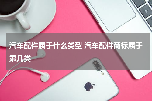 汽车配件属于什么类型 汽车配件商标属于第几类