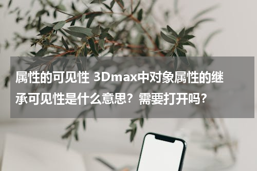 属性的可见性 3Dmax中对象属性的继承可见性是什么意思？需要打开吗？