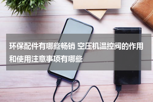 环保配件有哪些畅销 空压机温控阀的作用和使用注意事项有哪些