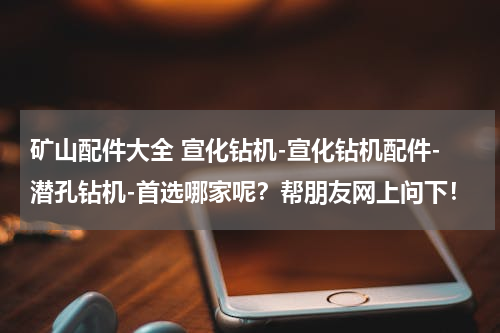 矿山配件大全 宣化钻机-宣化钻机配件-潜孔钻机-首选哪家呢？帮朋友网上问下！