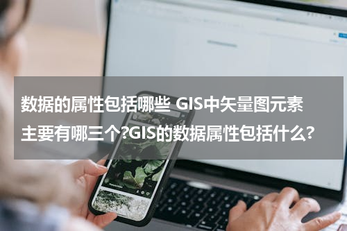 数据的属性包括哪些 GIS中矢量图元素主要有哪三个?GIS的数据属性包括什么?
