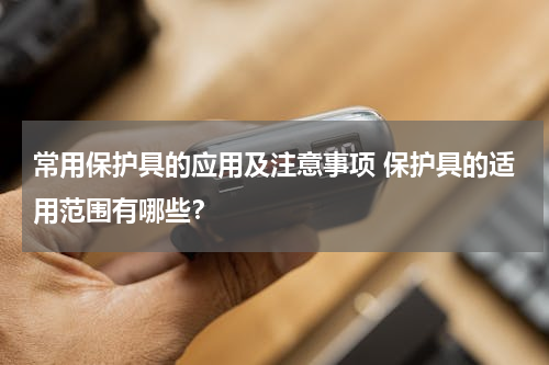 常用保护具的应用及注意事项 保护具的适用范围有哪些？