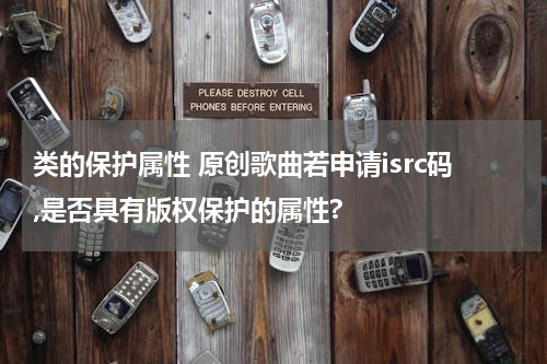 类的保护属性 原创歌曲若申请isrc码,是否具有版权保护的属性?