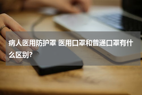 病人医用防护罩 医用口罩和普通口罩有什么区别？