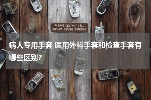 病人专用手套 医用外科手套和检查手套有哪些区别？