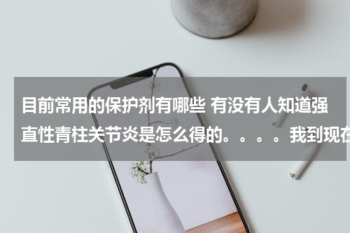 目前常用的保护剂有哪些 有没有人知道强直性青柱关节炎是怎么得的。。。。我到现在还不知道呢