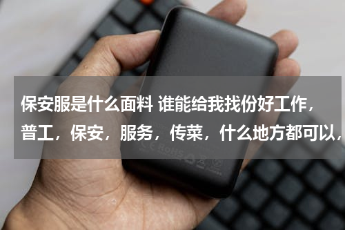 保安服是什么面料 谁能给我找份好工作，普工，保安，服务，传菜，什么地方都可以，不是骗子就行