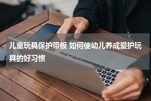 儿童玩具保护带板 如何使幼儿养成爱护玩具的好习惯
