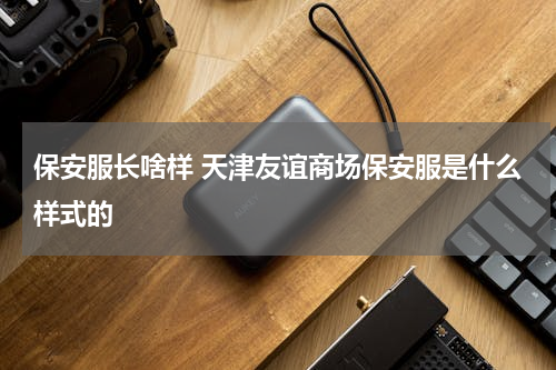 保安服长啥样 天津友谊商场保安服是什么样式的