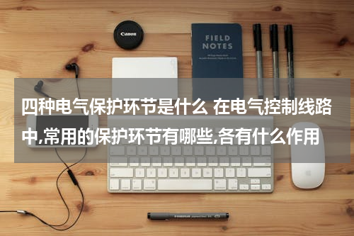 四种电气保护环节是什么 在电气控制线路中,常用的保护环节有哪些,各有什么作用