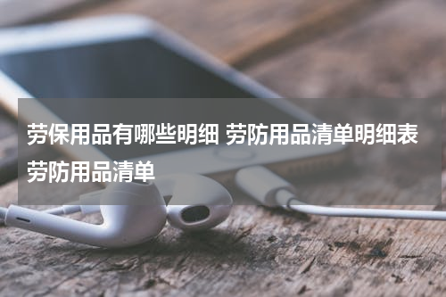 劳保用品有哪些明细 劳防用品清单明细表劳防用品清单