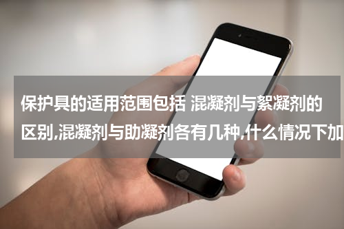 保护具的适用范围包括 混凝剂与絮凝剂的区别,混凝剂与助凝剂各有几种,什么情况下加助凝剂？