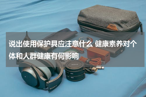 说出使用保护具应注意什么 健康素养对个体和人群健康有何影响