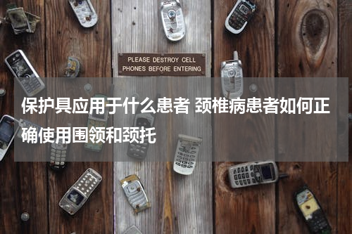 保护具应用于什么患者 颈椎病患者如何正确使用围领和颈托