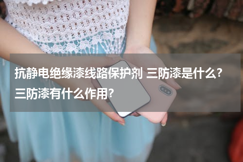 抗静电绝缘漆线路保护剂 三防漆是什么？三防漆有什么作用？