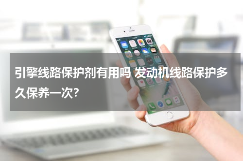 引擎线路保护剂有用吗 发动机线路保护多久保养一次？