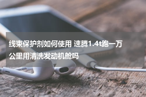 线束保护剂如何使用 速腾1.4t跑一万公里用清洗发动机舱吗
