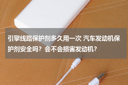 引擎线路保护剂多久用一次 汽车发动机保护剂安全吗？会不会损害发动机？
