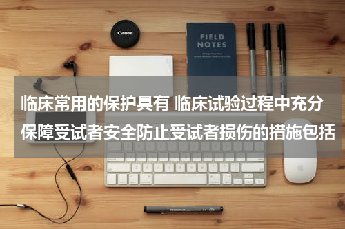 临床常用的保护具有 临床试验过程中充分保障受试者安全防止受试者损伤的措施包括