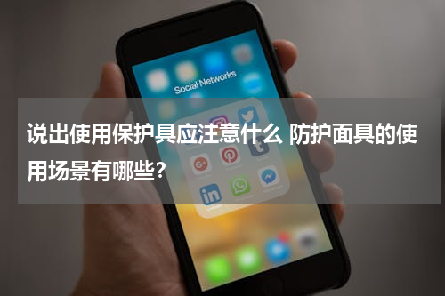 说出使用保护具应注意什么 防护面具的使用场景有哪些？