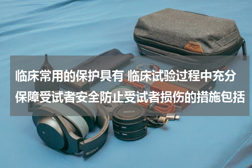 临床常用的保护具有 临床试验过程中充分保障受试者安全防止受试者损伤的措施包括