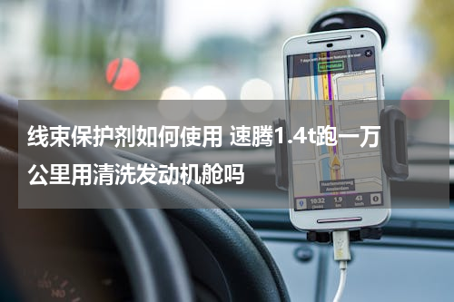线束保护剂如何使用 速腾1.4t跑一万公里用清洗发动机舱吗