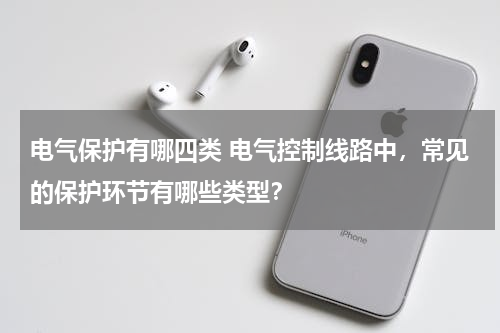 电气保护有哪四类 电气控制线路中，常见的保护环节有哪些类型？