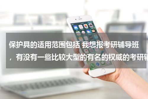 保护具的适用范围包括 我想报考研辅导班，有没有一些比较大型的有名的权威的考研辅导机构？