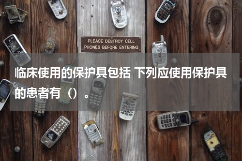 临床使用的保护具包括 下列应使用保护具的患者有（）。