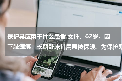 保护具应用于什么患者 女性，62岁。因下肢瘫痪，长期卧床并用盖被保暖。为保护双足功能，可选用的保护具是（　　）。