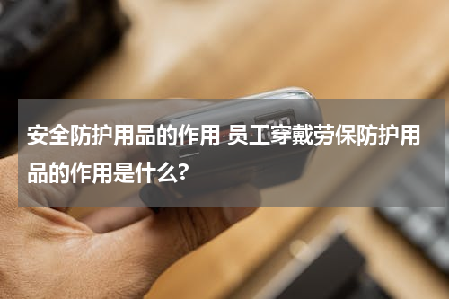 安全防护用品的作用 员工穿戴劳保防护用品的作用是什么?