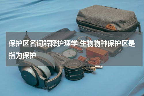 保护区名词解释护理学 生物物种保护区是指为保护
