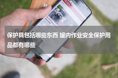 保护具包括哪些东西 罐内作业安全保护用品都有哪些