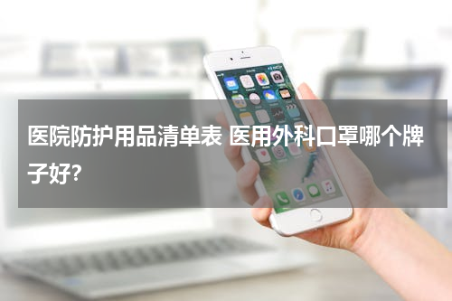 医院防护用品清单表 医用外科口罩哪个牌子好？