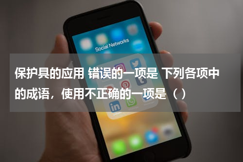 保护具的应用 错误的一项是 下列各项中的成语，使用不正确的一项是（ ）