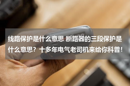 线路保护是什么意思 断路器的三段保护是什么意思？十多年电气老司机来给你科普！