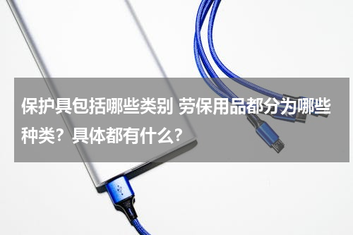 保护具包括哪些类别 劳保用品都分为哪些种类？具体都有什么？