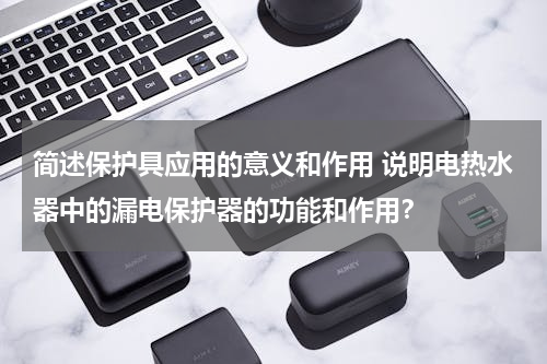 简述保护具应用的意义和作用 说明电热水器中的漏电保护器的功能和作用？
