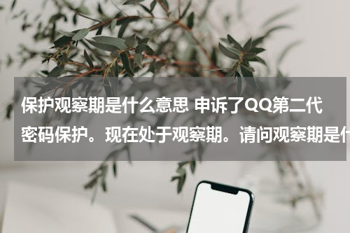 保护观察期是什么意思 申诉了QQ第二代密码保护。现在处于观察期。请问观察期是什么？要多久？