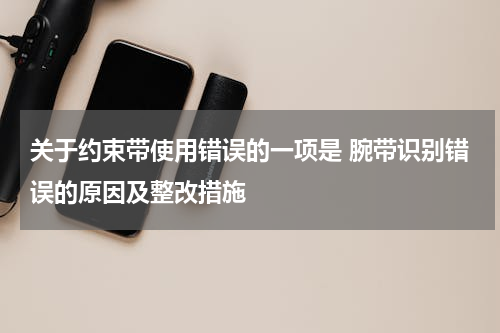 关于约束带使用错误的一项是 腕带识别错误的原因及整改措施