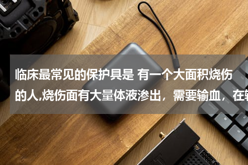 临床最常见的保护具是 有一个大面积烧伤的人,烧伤面有大量体液渗出，需要输血，在输血时最好输？