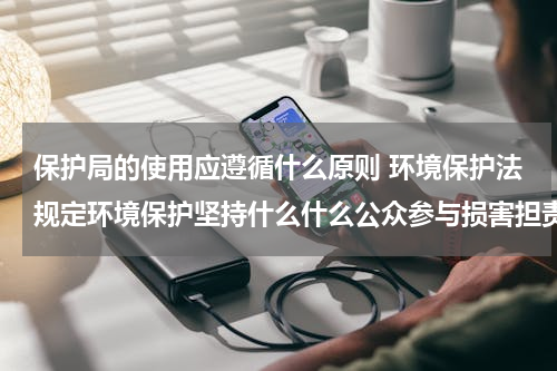 保护局的使用应遵循什么原则 环境保护法规定环境保护坚持什么什么公众参与损害担责的原则