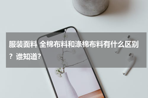 服装面料 全棉布料和涤棉布料有什么区别？谁知道？