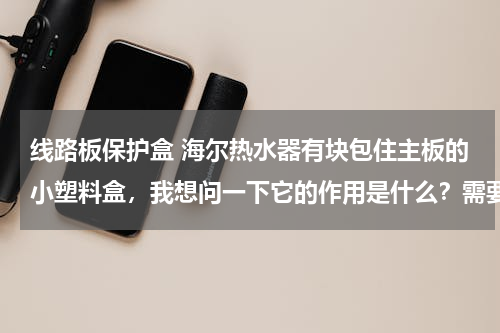 线路板保护盒 海尔热水器有块包住主板的小塑料盒，我想问一下它的作用是什么？需要详细回答