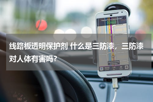 线路板透明保护剂 什么是三防漆，三防漆对人体有害吗？