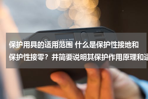 保护用具的适用范围 什么是保护性接地和保护性接零？并简要说明其保护作用原理和适用范围。