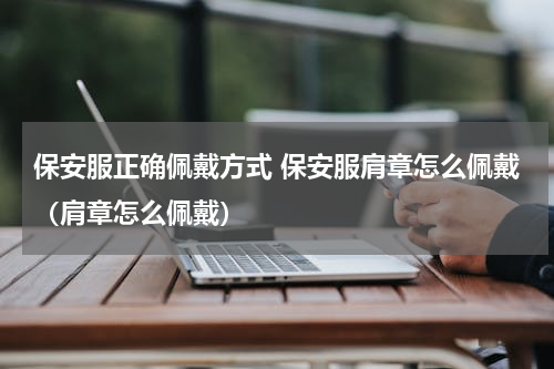 保安服正确佩戴方式 保安服肩章怎么佩戴（肩章怎么佩戴）
