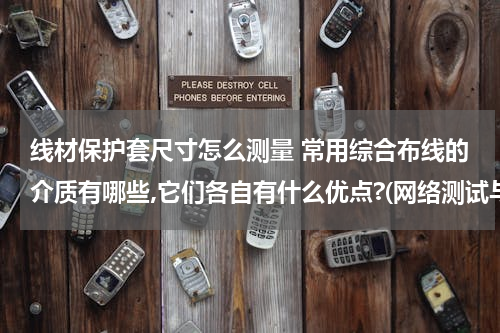 线材保护套尺寸怎么测量 常用综合布线的介质有哪些,它们各自有什么优点?(网络测试与故障诊断）