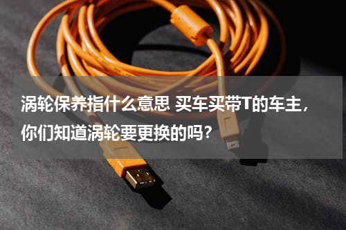 涡轮保养指什么意思 买车买带T的车主，你们知道涡轮要更换的吗？