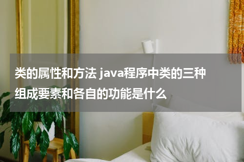 类的属性和方法 java程序中类的三种组成要素和各自的功能是什么